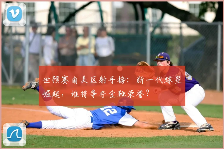 世预赛南美区射手榜：新一代球星崛起，谁将争夺金靴荣誉？