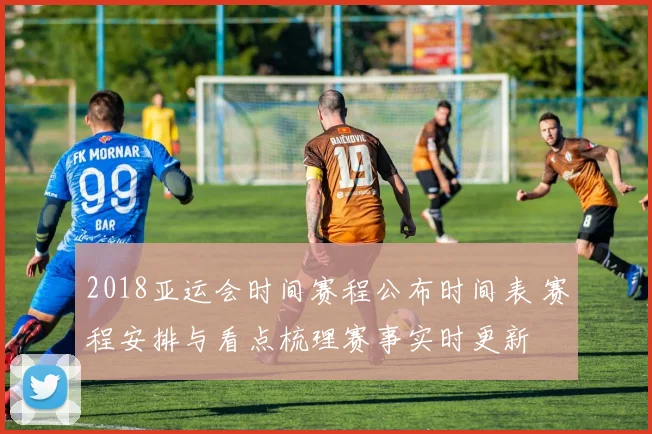 2018亚运会时间赛程公布时间表 赛程安排与看点梳理赛事实时更新