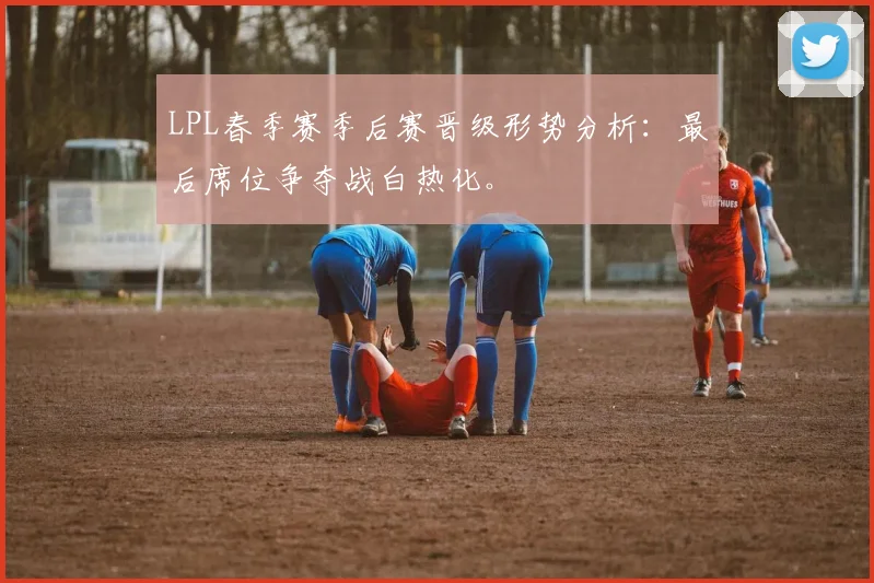 LPL春季赛季后赛晋级形势分析：最后席位争夺战白热化。