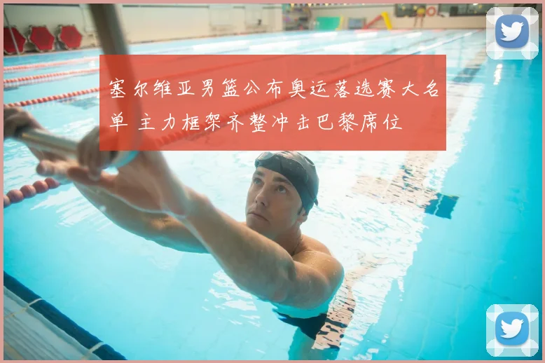 塞尔维亚男篮公布奥运落选赛大名单 主力框架齐整冲击巴黎席位