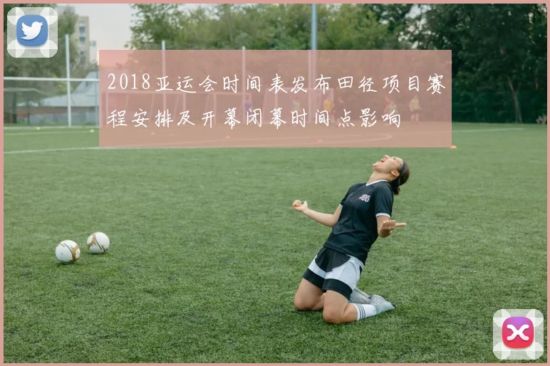 2018亚运会时间表发布田径项目赛程安排及开幕闭幕时间点影响