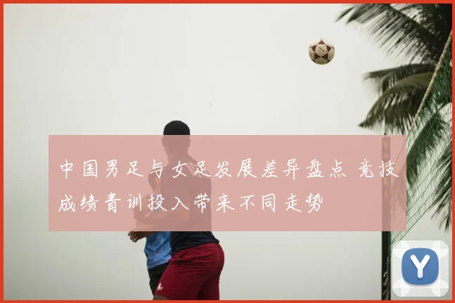 中国男足与女足发展差异盘点 竞技成绩青训投入带来不同走势
