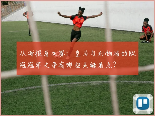 从海报看决赛:皇马与利物浦的欧冠冠军之争有哪些关键看点?