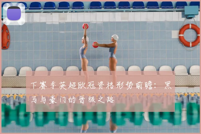 下赛季英超欧冠资格形势前瞻:黑马与豪门的晋级之路