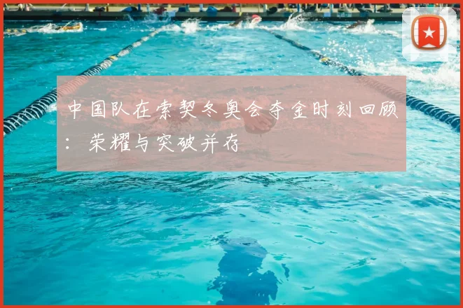 中国队在索契冬奥会夺金时刻回顾：荣耀与突破并存