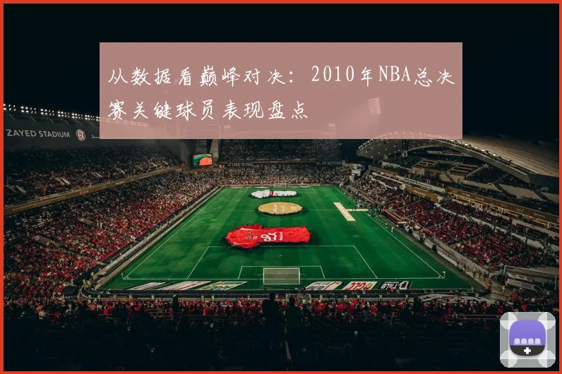 从数据看巅峰对决：2010年NBA总决赛关键球员表现盘点