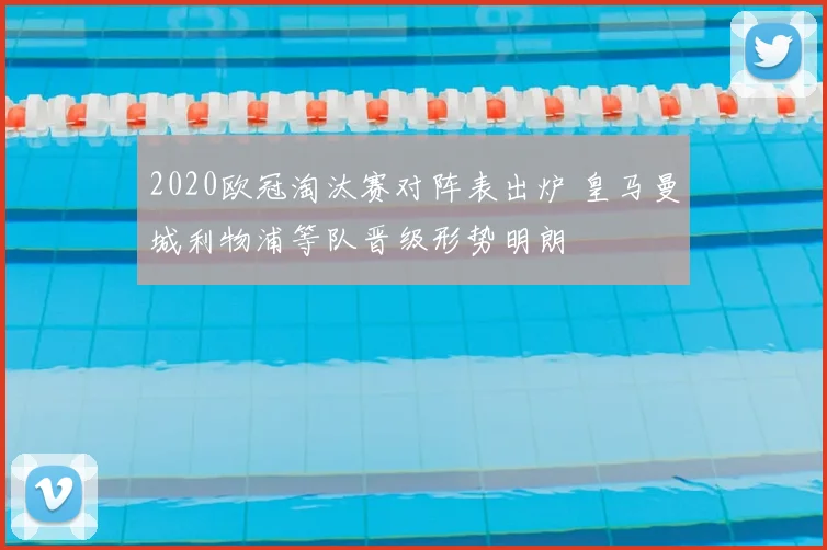 2020欧冠淘汰赛对阵表出炉 皇马曼城利物浦等队晋级形势明朗