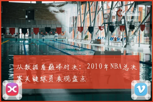 从数据看巅峰对决：2010年NBA总决赛关键球员表现盘点