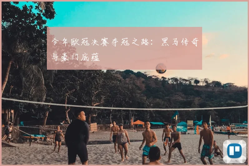 今年欧冠决赛夺冠之路：黑马传奇与豪门底蕴