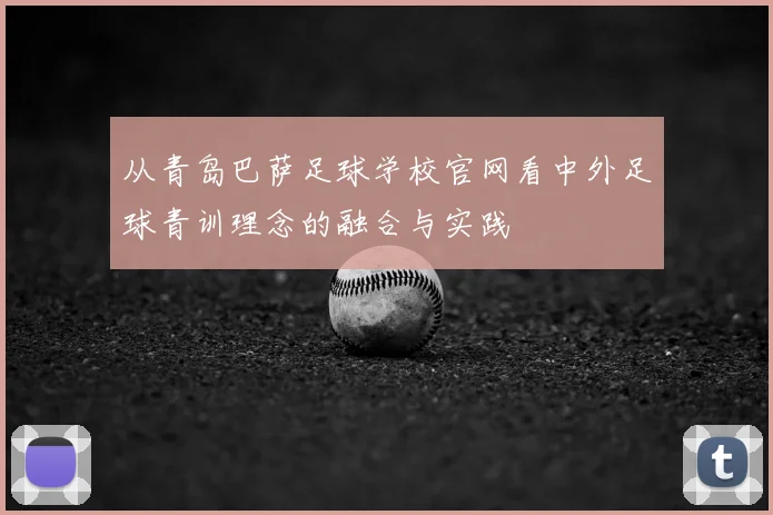 从青岛巴萨足球学校官网看中外足球青训理念的融合与实践