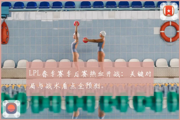 LPL春季赛季后赛热血开战：关键对局与战术看点全预测。