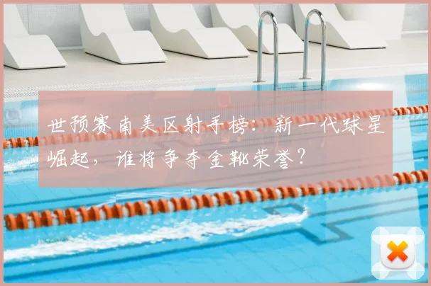 世预赛南美区射手榜：新一代球星崛起，谁将争夺金靴荣誉？
