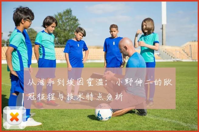 从浦和到埃因霍温:小野伸二的欧冠征程与技术特点分析