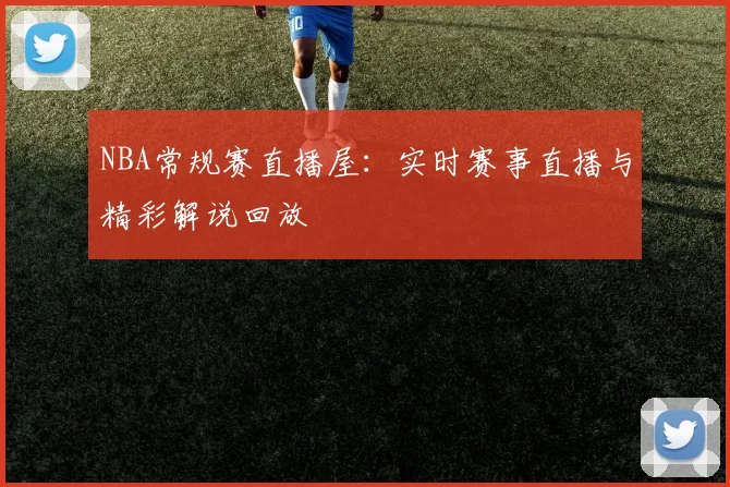 NBA常规赛直播屋：实时赛事直播与精彩解说回放