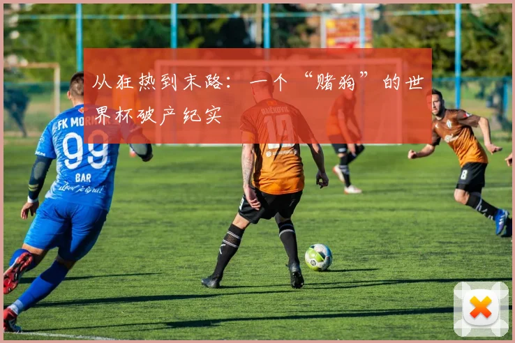 从狂热到末路：一个“赌狗”的世界杯破产纪实