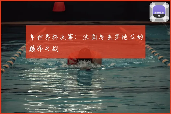 年世界杯决赛:法国与克罗地亚的巅峰之战