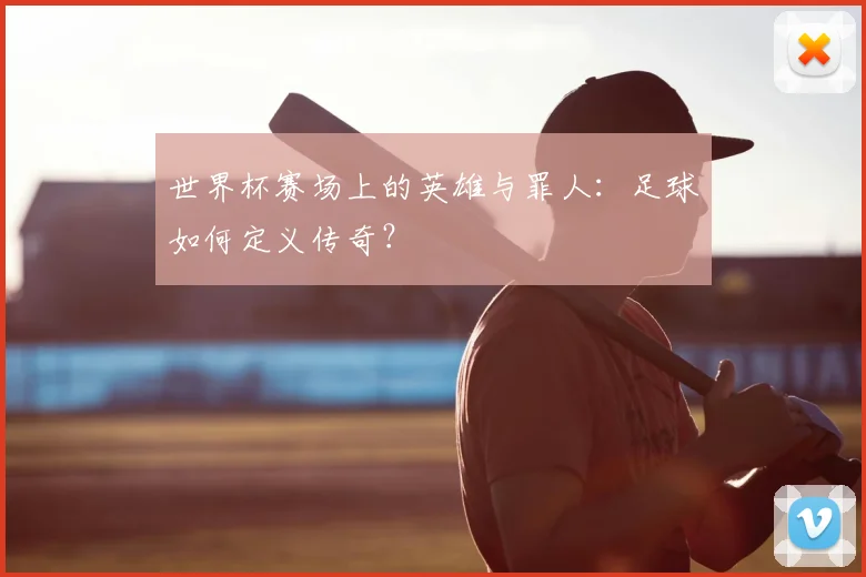 世界杯赛场上的英雄与罪人：足球如何定义传奇？