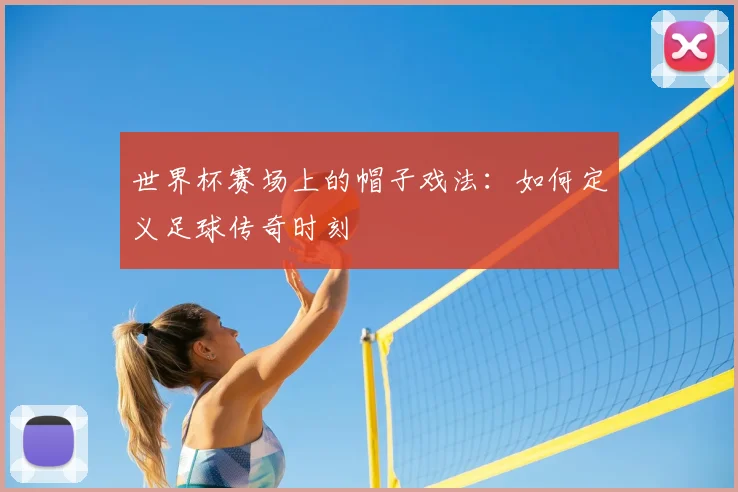 世界杯赛场上的帽子戏法：如何定义足球传奇时刻