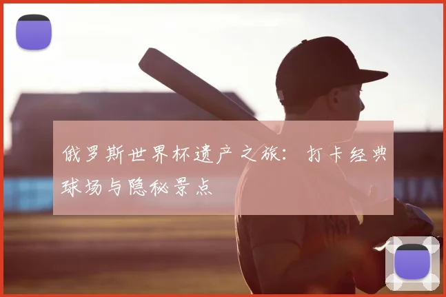 俄罗斯世界杯遗产之旅：打卡经典球场与隐秘景点