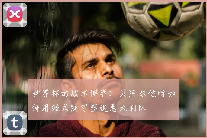 世界杯的战术博弈：贝阿尔佐特如何用链式防守塑造意大利队