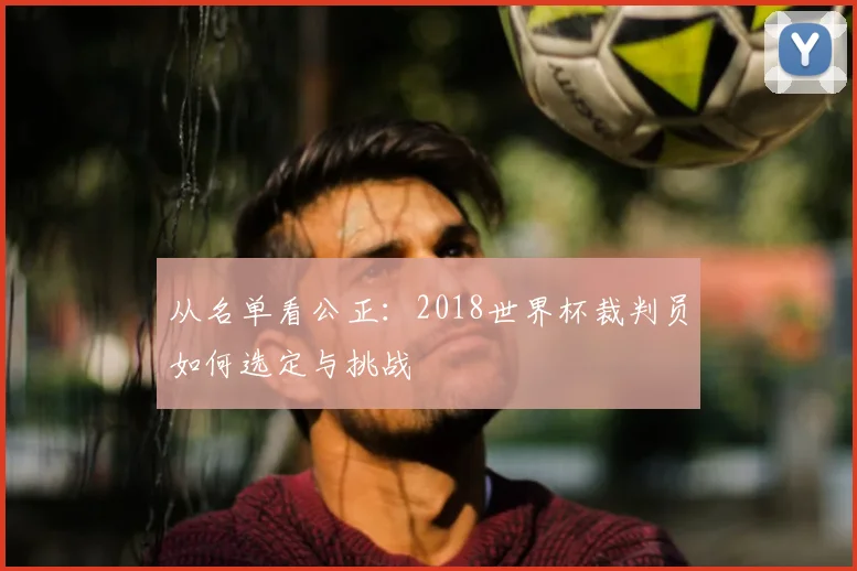 从名单看公正:2018世界杯裁判员如何选定与挑战