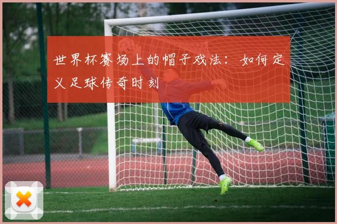 世界杯赛场上的帽子戏法：如何定义足球传奇时刻