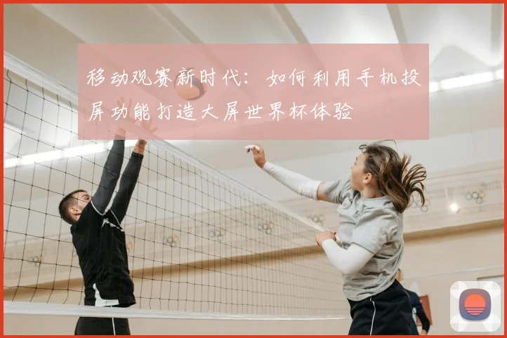 移动观赛新时代：如何利用手机投屏功能打造大屏世界杯体验