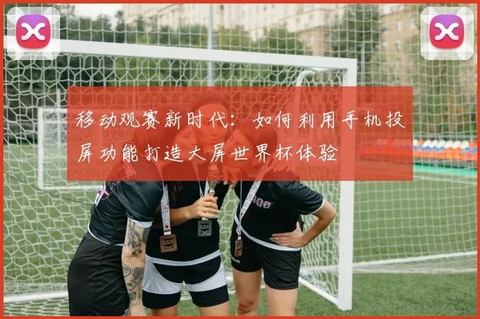 移动观赛新时代:如何利用手机投屏功能打造大屏世界杯体验