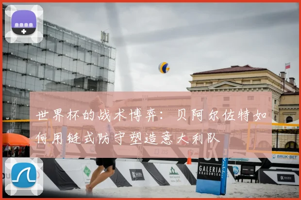 世界杯的战术博弈：贝阿尔佐特如何用链式防守塑造意大利队