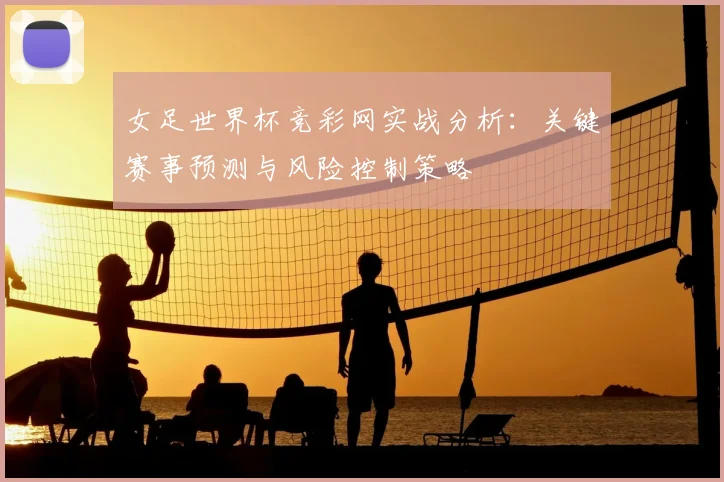 女足世界杯竞彩网实战分析：关键赛事预测与风险控制策略