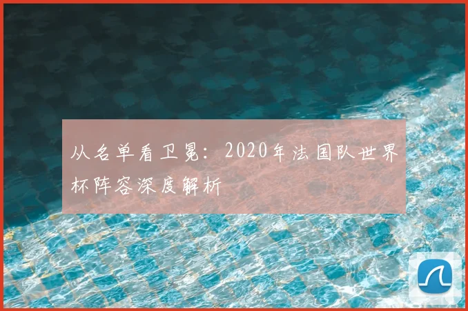 从名单看卫冕：2020年法国队世界杯阵容深度解析