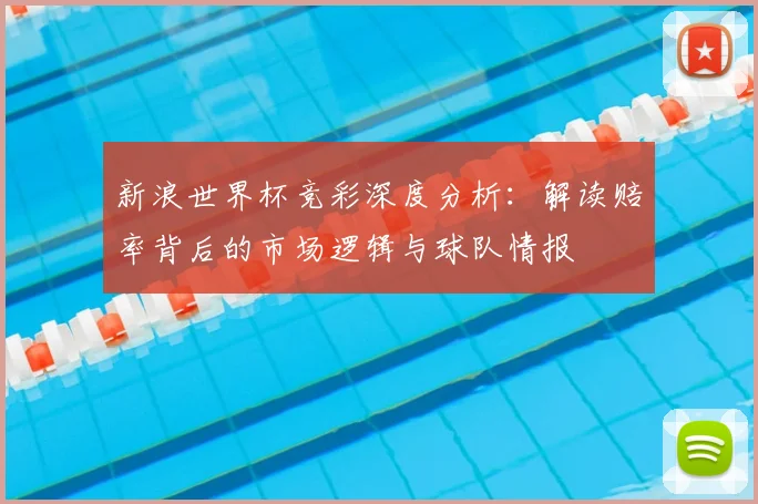 新浪世界杯竞彩深度分析:解读赔率背后的市场逻辑与球队情报