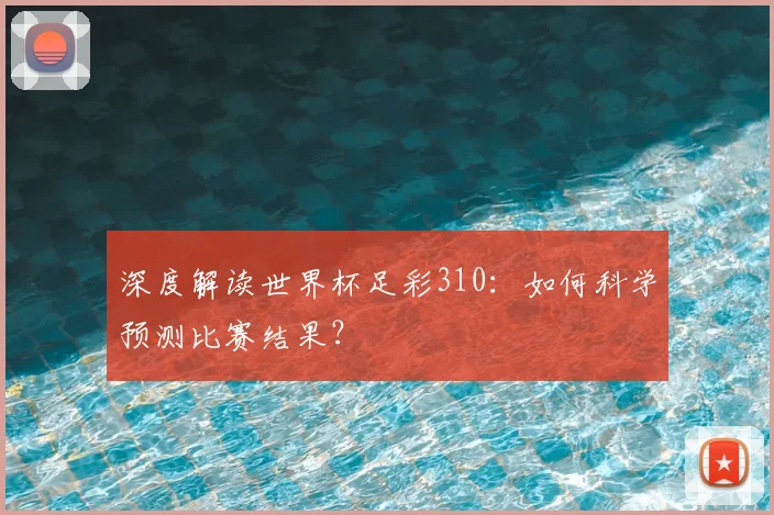 深度解读世界杯足彩310：如何科学预测比赛结果？