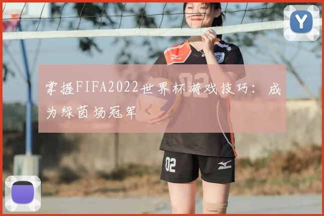 掌握FIFA2022世界杯游戏技巧：成为绿茵场冠军