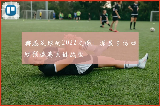 挪威足球的2022之憾：深度专访回顾预选赛关键战役