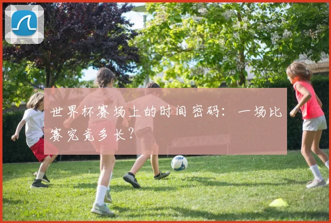 世界杯赛场上的时间密码：一场比赛究竟多长？