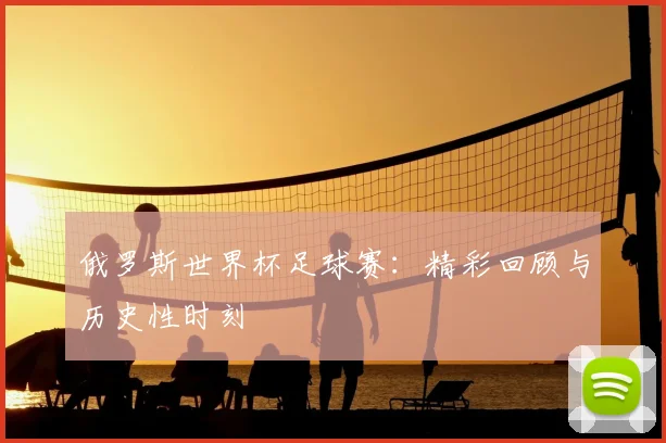 俄罗斯世界杯足球赛：精彩回顾与历史性时刻