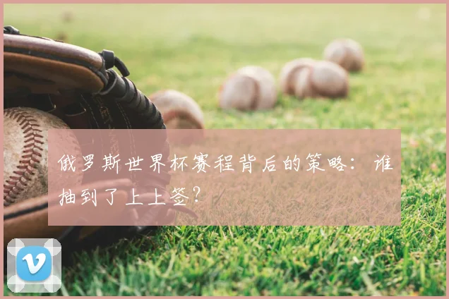 俄罗斯世界杯赛程背后的策略：谁抽到了上上签？